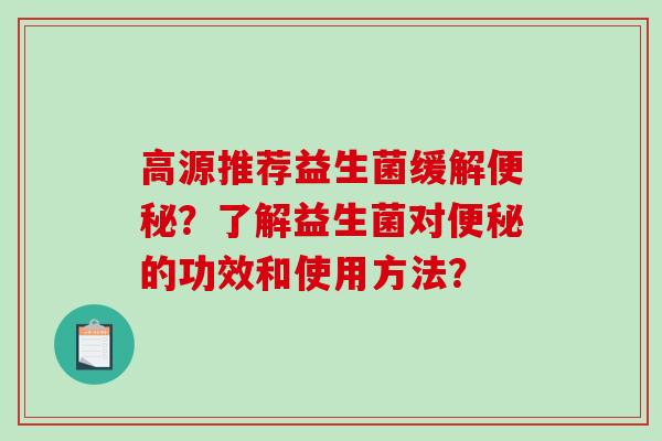 高源推荐益生菌缓解便秘？了解益生菌对便秘的功效和使用方法？