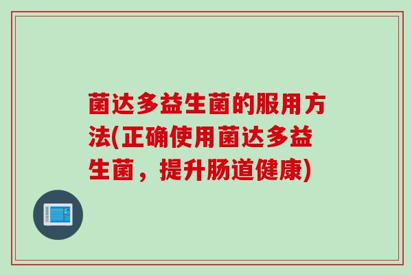 菌达多益生菌的服用方法(正确使用菌达多益生菌，提升肠道健康)