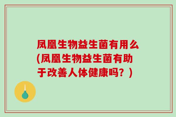 凤凰生物益生菌有用么(凤凰生物益生菌有助于改善人体健康吗?) 凤凰生物益生菌有用么(凤凰生物益生菌有助于改善人体健康吗?)