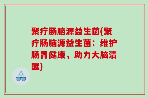 聚疗肠脑源益生菌(聚疗肠脑源益生菌：维护肠胃健康，助力大脑清醒)