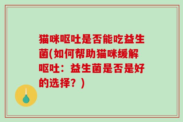 猫咪呕吐是否能吃益生菌(如何帮助猫咪缓解呕吐：益生菌是否是好的选择？)