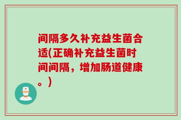 间隔多久补充益生菌合适(正确补充益生菌时间间隔，增加肠道健康。)
