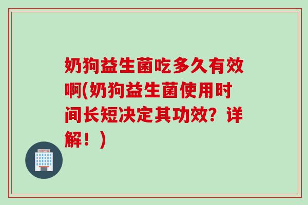 奶狗益生菌吃多久有效啊(奶狗益生菌使用时间长短决定其功效？详解！)
