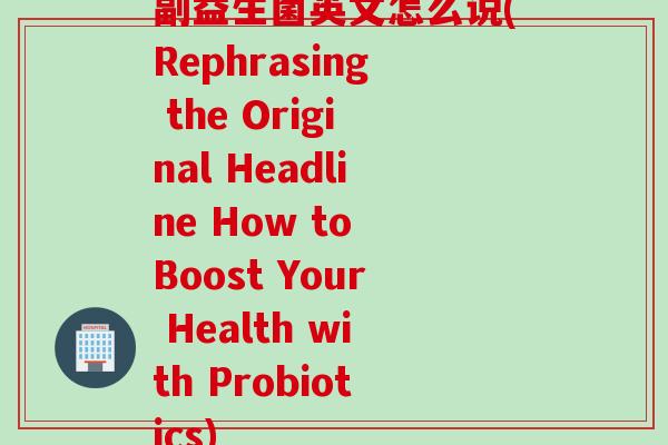 副益生菌英文怎么说(Rephrasing the Original Headline How to Boost Your Health with Probiotics)