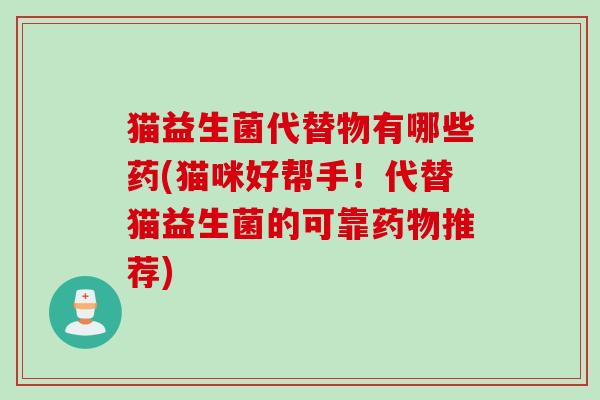 猫益生菌代替物有哪些药(猫咪好帮手!代替猫益生菌的可靠推荐) 猫益生菌代替物有哪些药(猫咪好帮手!代替猫益生菌的可靠推荐)