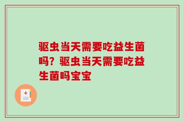 驱虫当天需要吃益生菌吗？驱虫当天需要吃益生菌吗宝宝