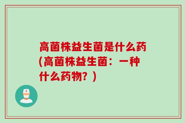 高菌株益生菌是什么药(高菌株益生菌：一种什么药物？)