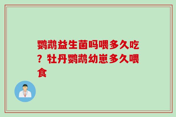 鹦鹉益生菌吗喂多久吃？牡丹鹦鹉幼崽多久喂食