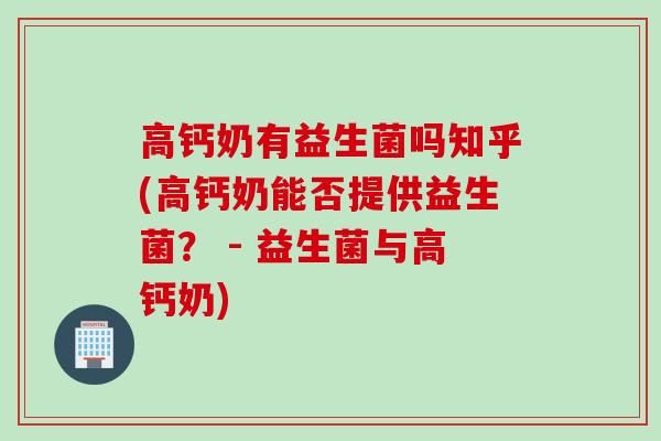 高钙奶有益生菌吗知乎(高钙奶能否提供益生菌？ - 益生菌与高钙奶)