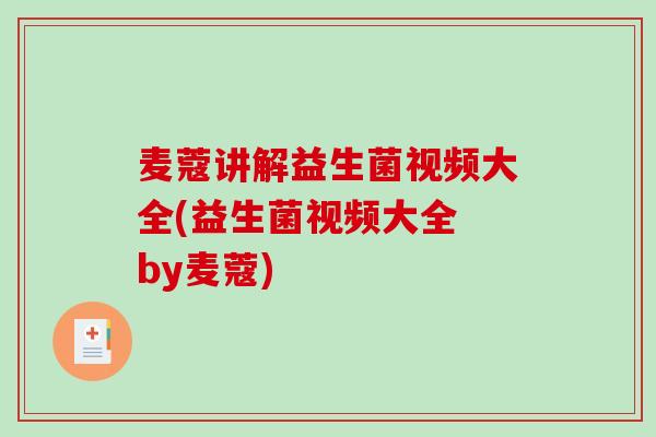 麦蔻讲解益生菌视频大全(益生菌视频大全 by麦蔻)