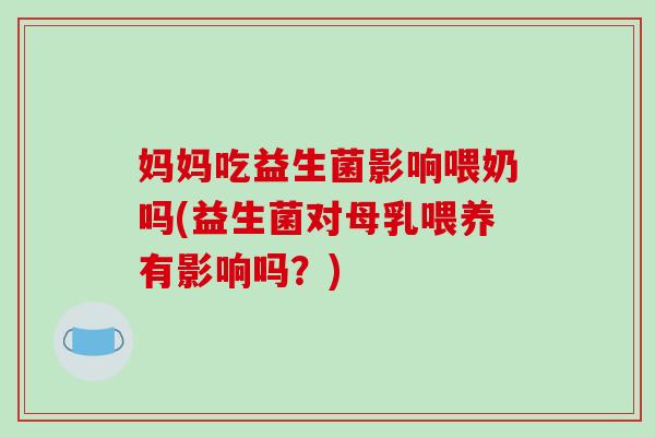 妈妈吃益生菌影响喂奶吗(益生菌对母乳喂养有影响吗？)