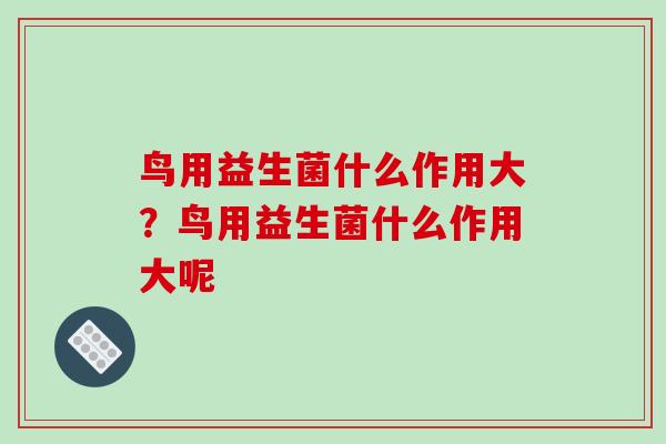 鸟用益生菌什么作用大?鸟用益生菌什么作用大呢 鸟用益生菌什么作用大?鸟用益生菌什么作用大呢
