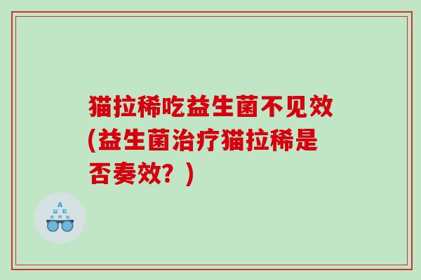 猫拉稀吃益生菌不见效(益生菌治疗猫拉稀是否奏效？)