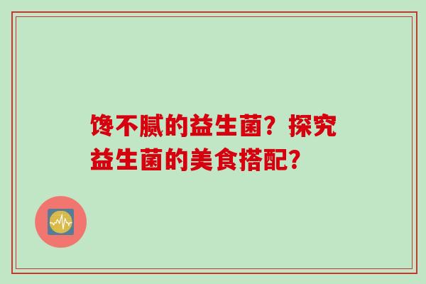 馋不腻的益生菌？探究益生菌的美食搭配？