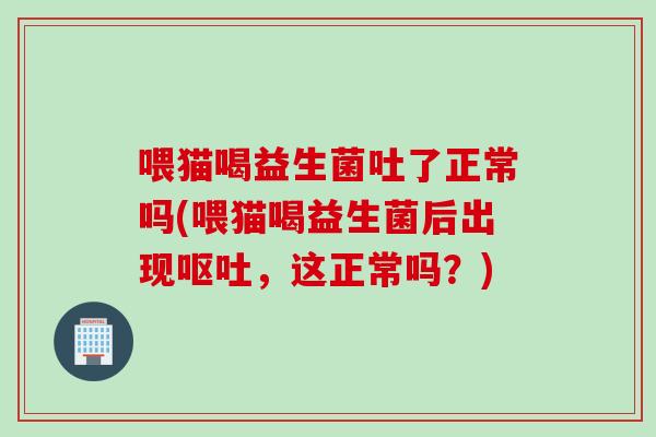 喂猫喝益生菌吐了正常吗(喂猫喝益生菌后出现呕吐，这正常吗？)
