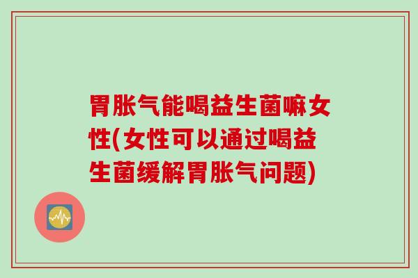 胃能喝益生菌嘛女性(女性可以通过喝益生菌缓解胃问题) 胃能喝益生菌嘛女性(女性可以通过喝益生菌缓解胃问题)