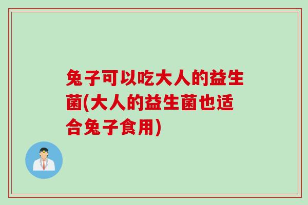 兔子可以吃大人的益生菌(大人的益生菌也适合兔子食用)