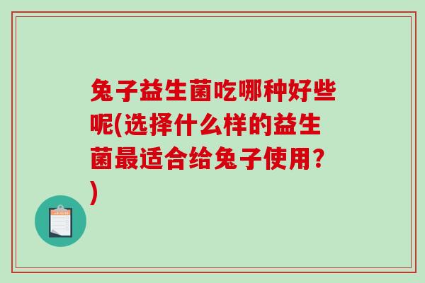 兔子益生菌吃哪种好些呢(选择什么样的益生菌最适合给兔子使用？)