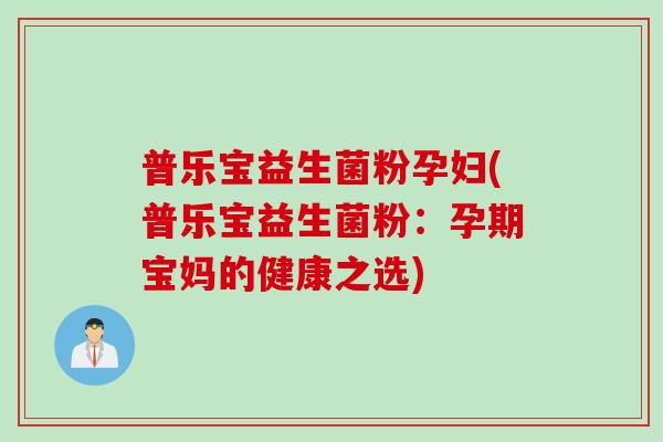 普乐宝益生菌粉孕妇(普乐宝益生菌粉:孕期宝妈的健康之选) 普乐宝益生菌粉孕妇(普乐宝益生菌粉:孕期宝妈的健康之选)