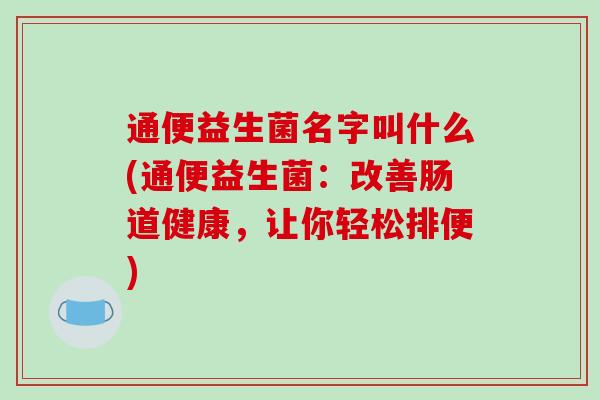 通便益生菌名字叫什么(通便益生菌：改善肠道健康，让你轻松排便)
