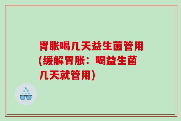 胃胀喝几天益生菌管用(缓解胃胀：喝益生菌几天就管用)