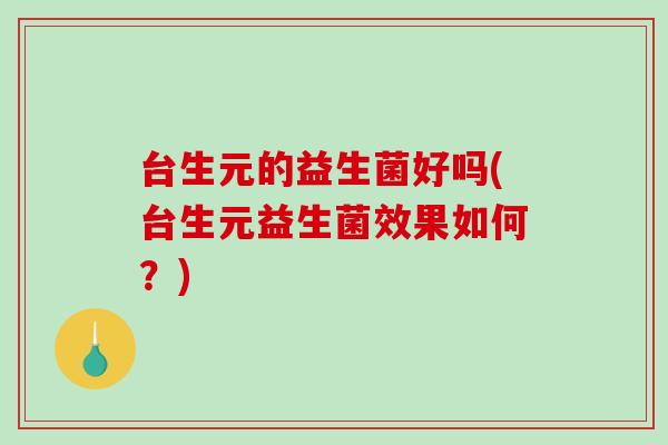 台生元的益生菌好吗(台生元益生菌效果如何?) 台生元的益生菌好吗(台生元益生菌效果如何?)