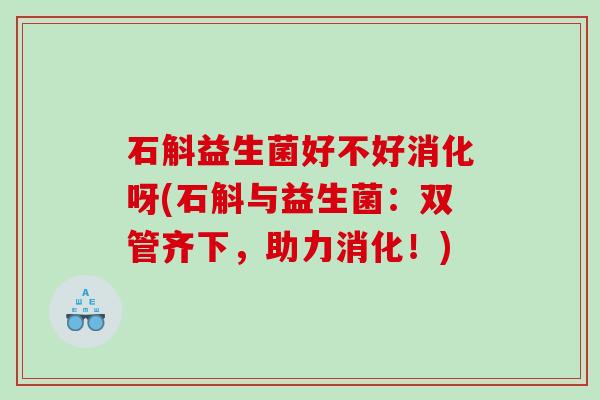 石斛益生菌好不好消化呀(石斛与益生菌：双管齐下，助力消化！)