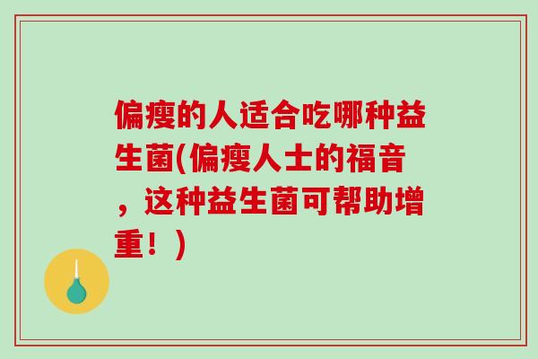 偏瘦的人适合吃哪种益生菌(偏瘦人士的福音，这种益生菌可帮助增重！)