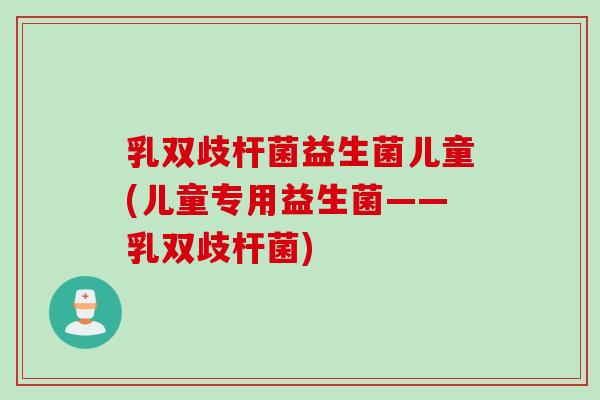 乳双歧杆菌益生菌儿童(儿童专用益生菌——乳双歧杆菌)