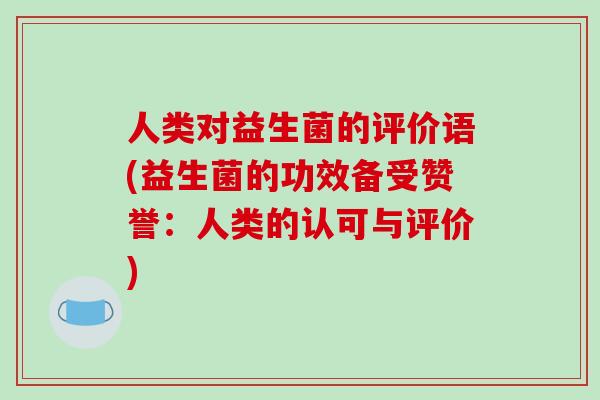 人类对益生菌的评价语(益生菌的功效备受赞誉:人类的认可与评价) 人类对益生菌的评价语(益生菌的功效备受赞誉:人类的认可与评价)