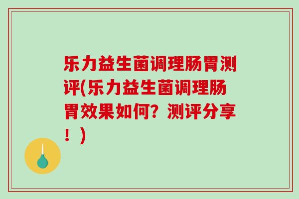乐力益生菌调理肠胃测评(乐力益生菌调理肠胃效果如何？测评分享！)