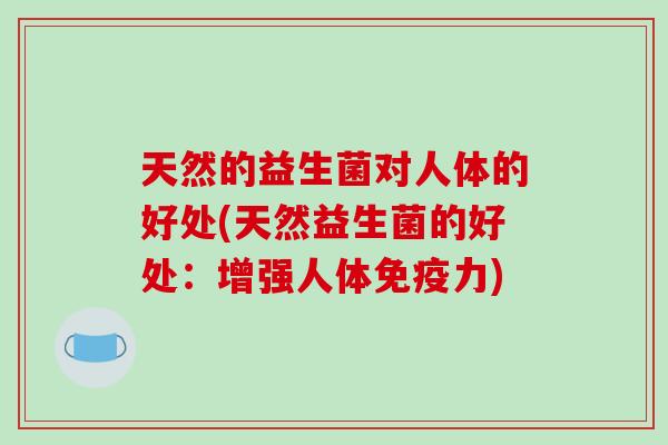 天然的益生菌对人体的好处(天然益生菌的好处:增强人体力) 天然的益生菌对人体的好处(天然益生菌的好处:增强人体力)