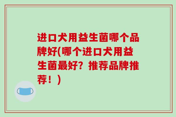 进口犬用益生菌哪个品牌好(哪个进口犬用益生菌最好？推荐品牌推荐！)