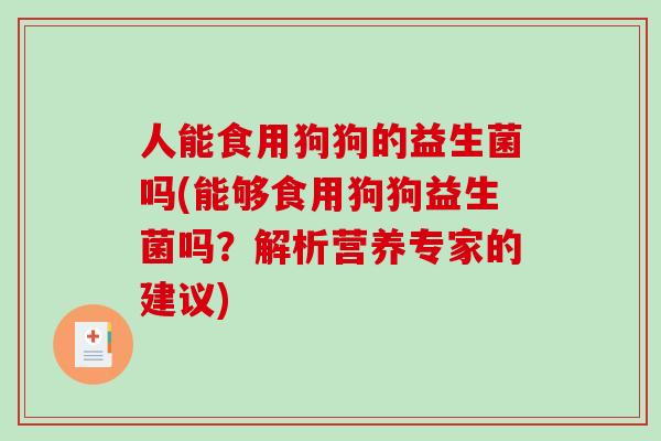 人能食用狗狗的益生菌吗(能够食用狗狗益生菌吗?解析营养专家的建议) 人能食用狗狗的益生菌吗(能够食用狗狗益生菌吗?解析营养专家的建议)
