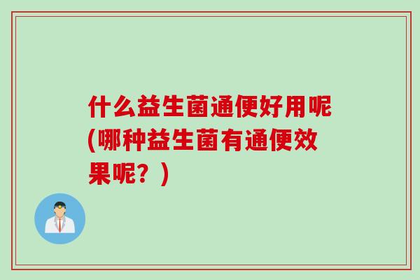 什么益生菌通便好用呢(哪种益生菌有通便效果呢？)