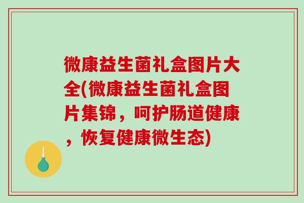 微康益生菌礼盒图片大全(微康益生菌礼盒图片集锦，呵护肠道健康，恢复健康微生态)