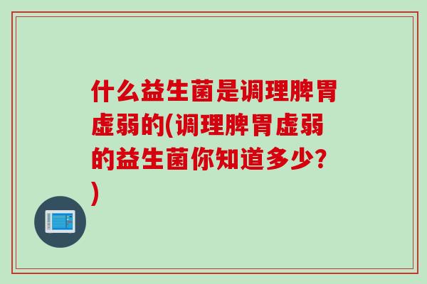 什么益生菌是调理脾胃虚弱的(调理脾胃虚弱的益生菌你知道多少？)