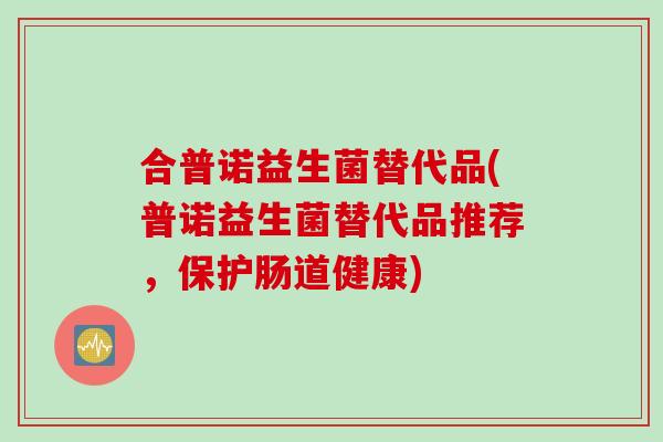合普诺益生菌替代品(普诺益生菌替代品推荐，保护肠道健康)