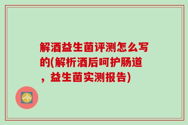 解酒益生菌评测怎么写的(解析酒后呵护肠道，益生菌实测报告)