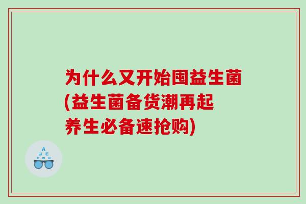 为什么又开始囤益生菌(益生菌备货潮再起 养生必备速抢购)