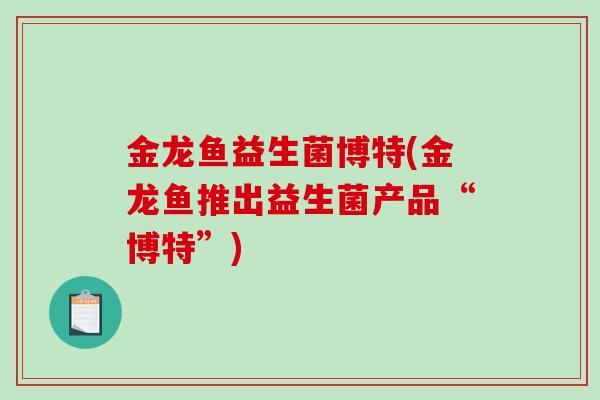 金龙鱼益生菌博特(金龙鱼推出益生菌产品“博特”)
