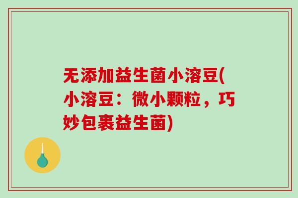 无添加益生菌小溶豆(小溶豆：微小颗粒，巧妙包裹益生菌)