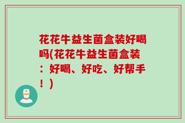 花花牛益生菌盒装好喝吗(花花牛益生菌盒装：好喝、好吃、好帮手！)