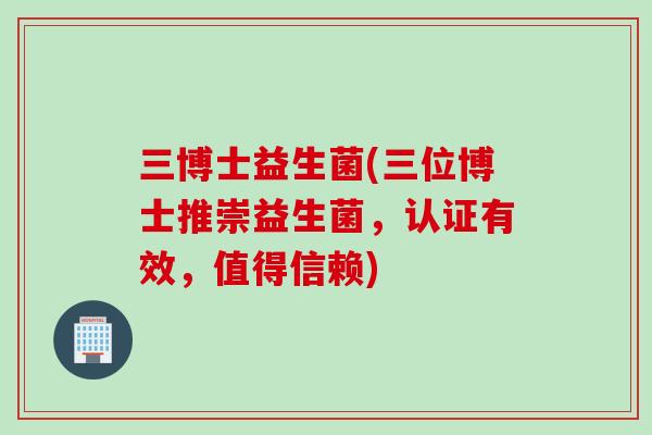 三博士益生菌(三位博士推崇益生菌，认证有效，值得信赖)