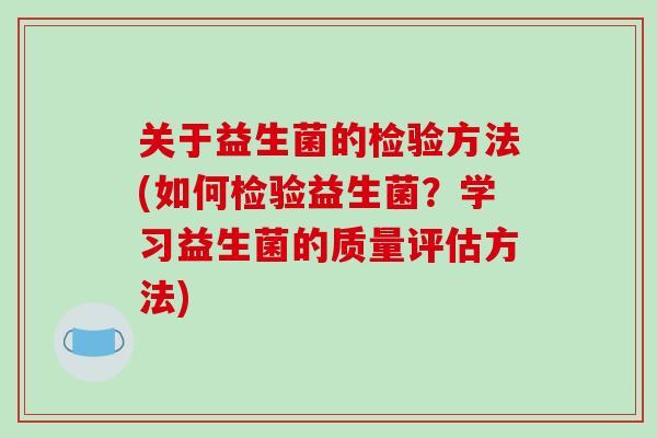 关于益生菌的检验方法(如何检验益生菌?学习益生菌的质量评估方法) 关于益生菌的检验方法(如何检验益生菌?学习益生菌的质量评估方法)