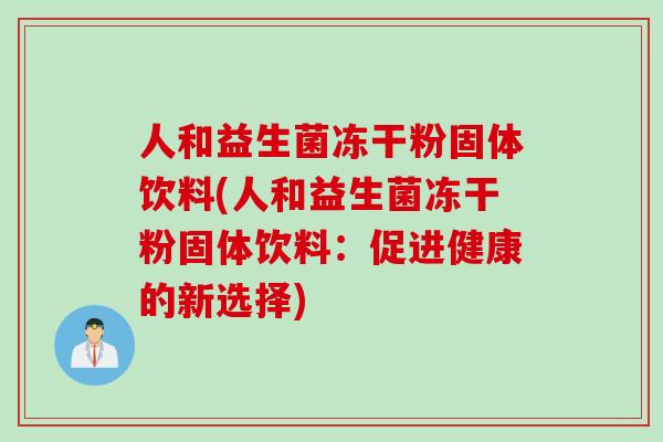人和益生菌冻干粉固体饮料(人和益生菌冻干粉固体饮料:促进健康的新选择) 人和益生菌冻干粉固体饮料(人和益生菌冻干粉固体饮料:促进健康的新选择)