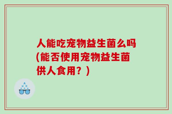 人能吃宠物益生菌么吗(能否使用宠物益生菌供人食用？)