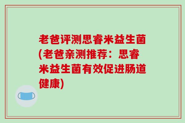 老爸评测思睿米益生菌(老爸亲测推荐：思睿米益生菌有效促进肠道健康)