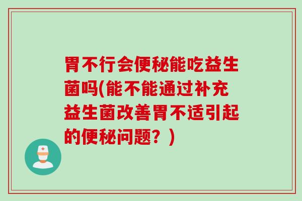 胃不行会便秘能吃益生菌吗(能不能通过补充益生菌改善胃不适引起的便秘问题？)