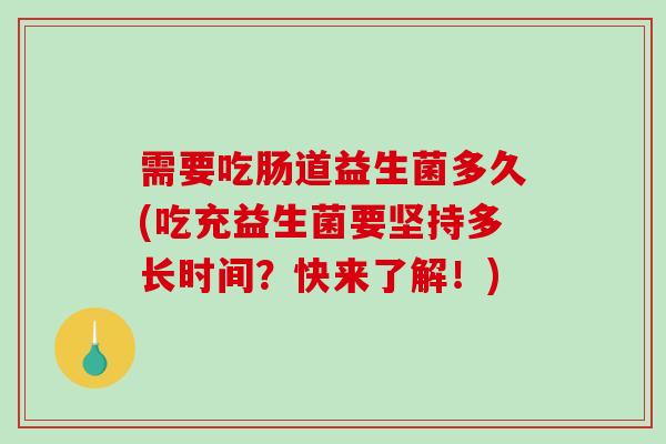 需要吃肠道益生菌多久(吃充益生菌要坚持多长时间？快来了解！)
